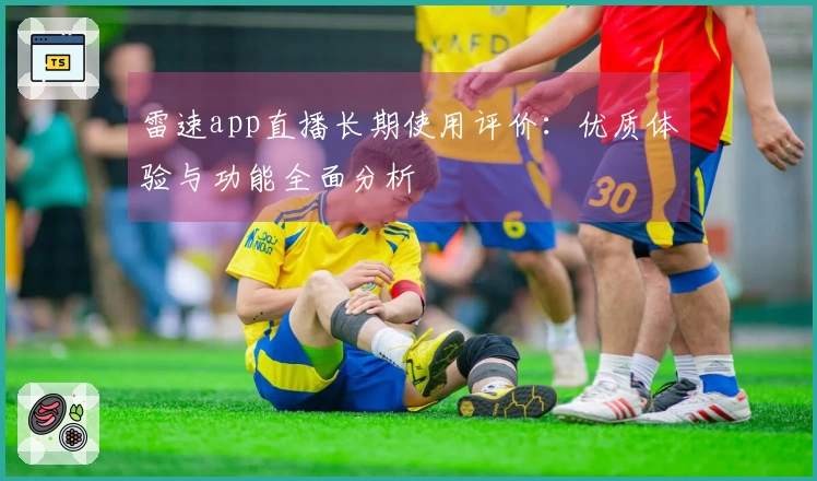 雷速app直播长期使用评价：优质体验与功能全面分析