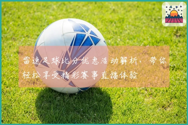 雷速足球比分优惠活动解析，带你轻松享受精彩赛事直播体验