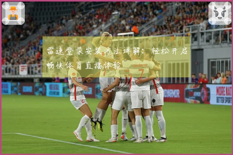 雷速登录安装方法详解：轻松开启畅快体育直播体验