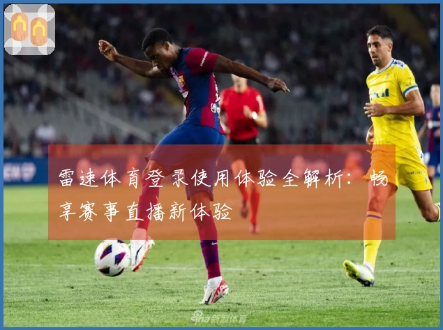 雷速体育登录使用体验全解析：畅享赛事直播新体验