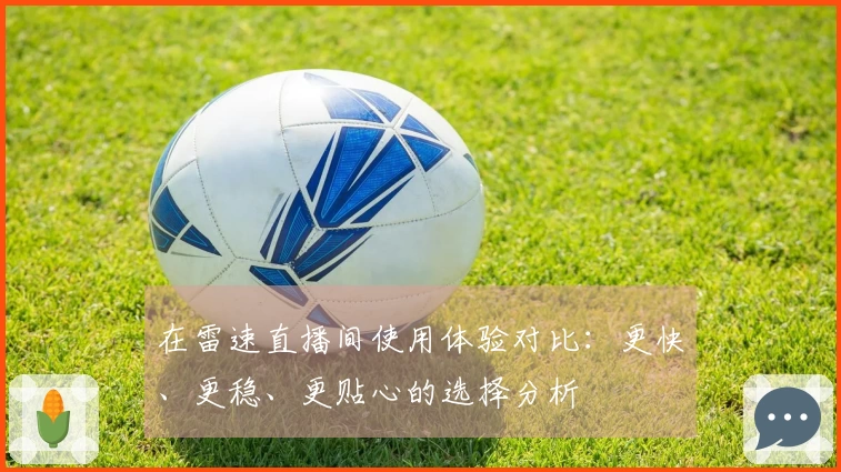在雷速直播间使用体验对比：更快、更稳、更贴心的选择分析
