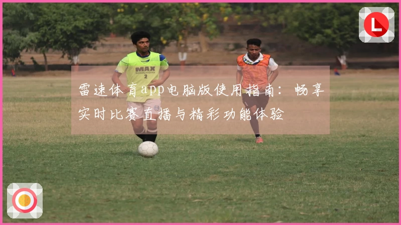 雷速体育app电脑版使用指南:畅享实时比赛直播与精彩功能体验