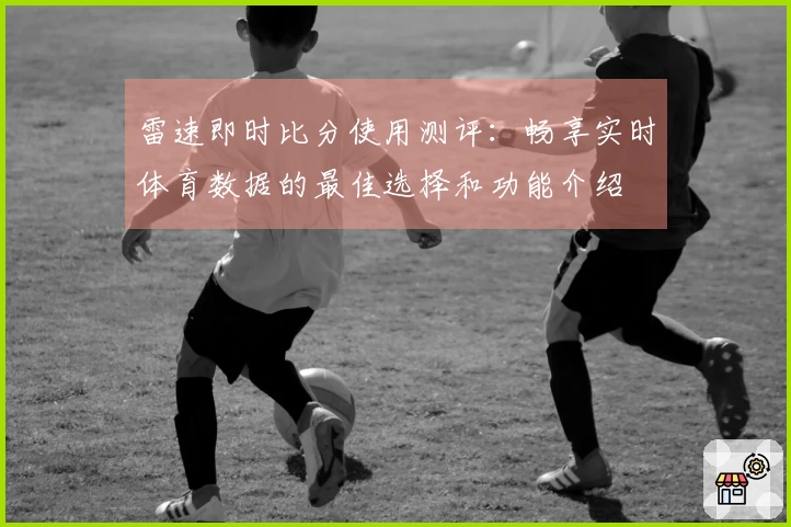 雷速即时比分使用测评:畅享实时体育数据的最佳选择和功能介绍