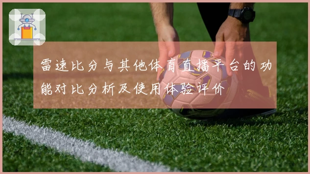 雷速比分与其他体育直播平台的功能对比分析及使用体验评价