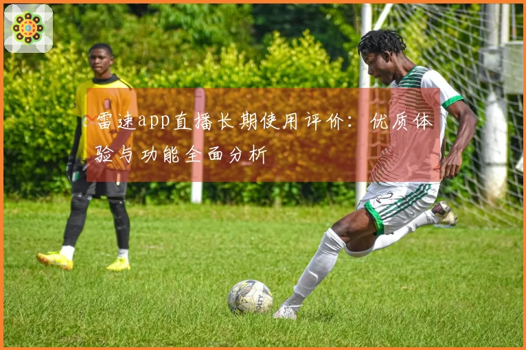 雷速app直播长期使用评价：优质体验与功能全面分析