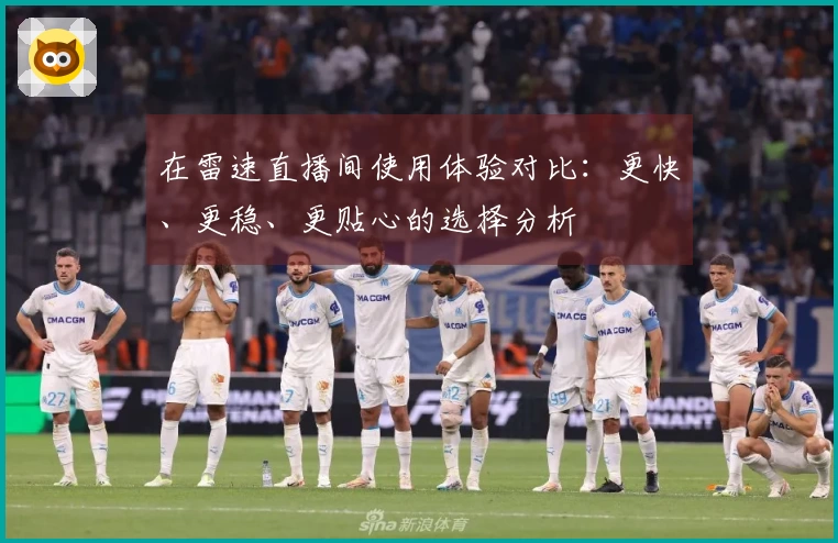 在雷速直播间使用体验对比:更快、更稳、更贴心的选择分析