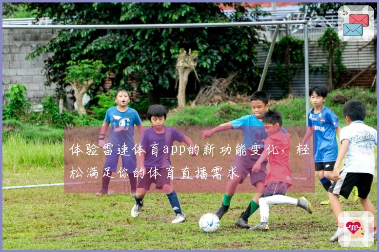 体验雷速体育app的新功能变化，轻松满足你的体育直播需求