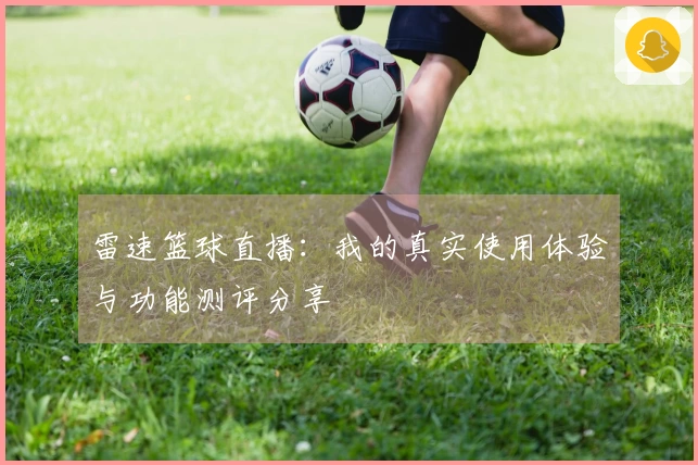 雷速篮球直播：我的真实使用体验与功能测评分享