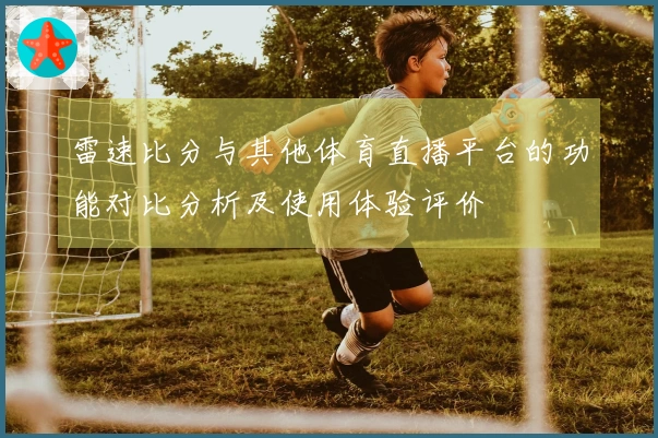 雷速比分与其他体育直播平台的功能对比分析及使用体验评价