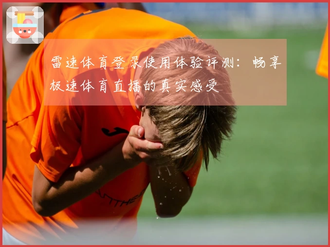 雷速体育登录使用体验评测：畅享极速体育直播的真实感受