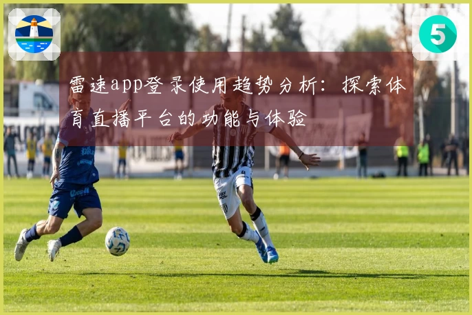 雷速app登录使用趋势分析：探索体育直播平台的功能与体验