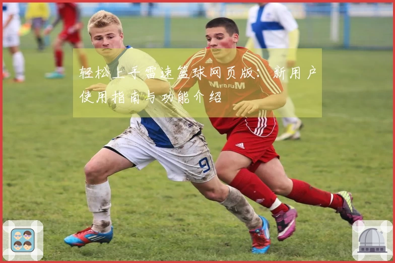 轻松上手雷速篮球网页版：新用户使用指南与功能介绍