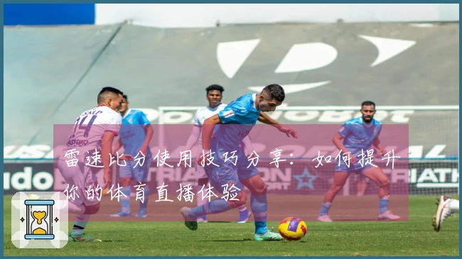 雷速比分使用技巧分享：如何提升你的体育直播体验